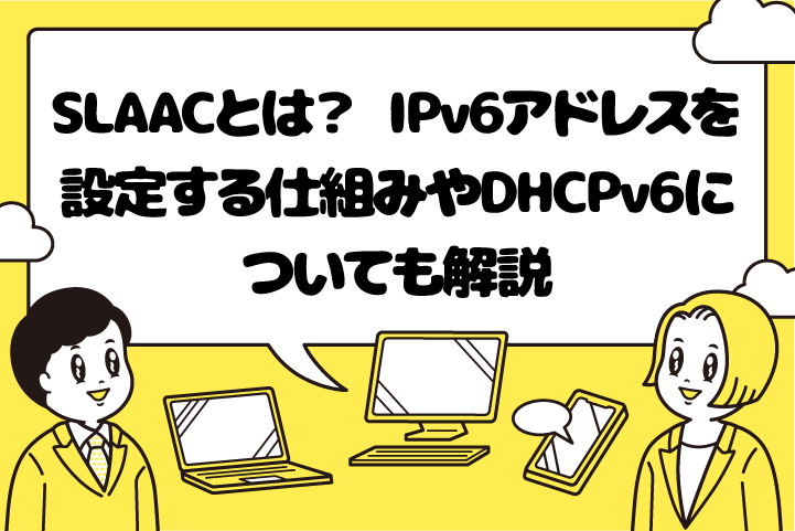 SLAACとは？ IPv6アドレスを設定する仕組みやDHCPv6についても解説